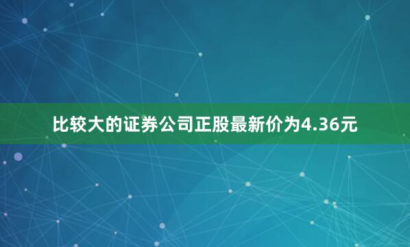 比较大的证券公司正股最新价为4.36元