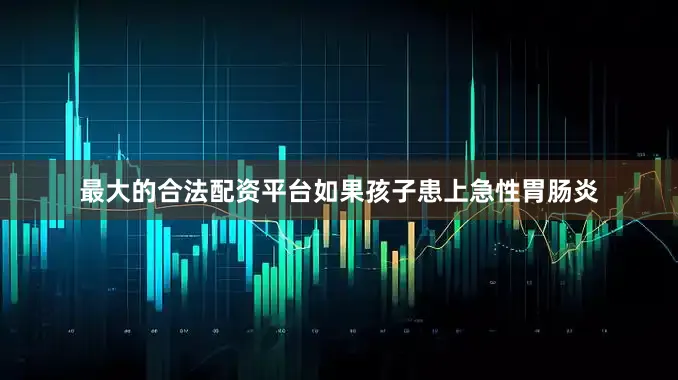 最大的合法配资平台如果孩子患上急性胃肠炎