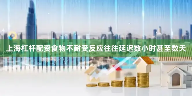 上海杠杆配资食物不耐受反应往往延迟数小时甚至数天