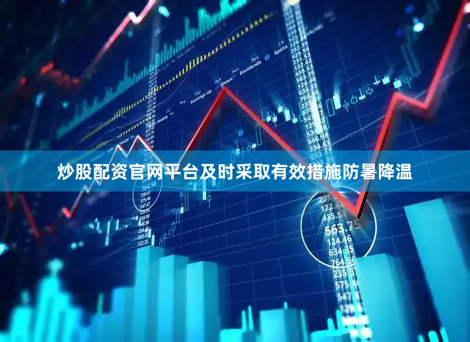炒股配资官网平台及时采取有效措施防暑降温