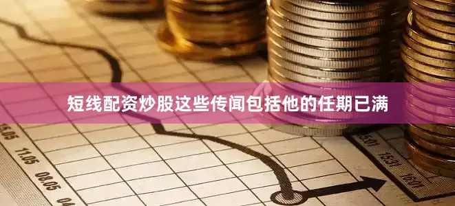 短线配资炒股这些传闻包括他的任期已满