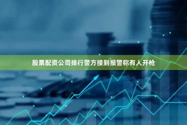 股票配资公司排行警方接到报警称有人开枪