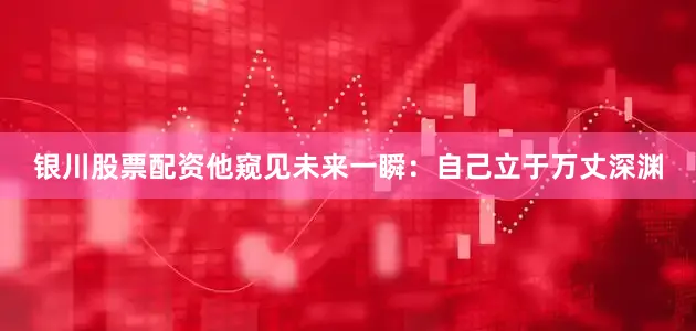 银川股票配资他窥见未来一瞬：自己立于万丈深渊