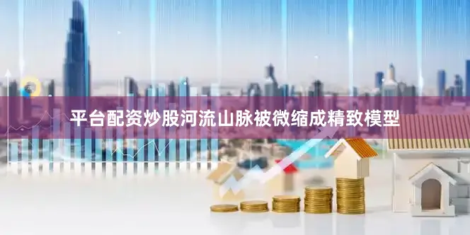 平台配资炒股河流山脉被微缩成精致模型