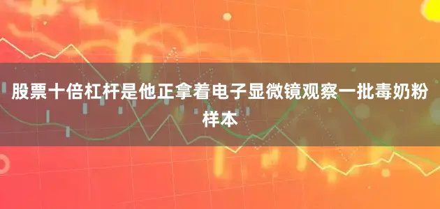 股票十倍杠杆是他正拿着电子显微镜观察一批毒奶粉样本