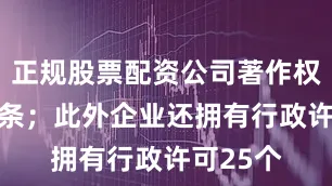 正规股票配资公司著作权信息39条；此外企业还拥有行政许可25个