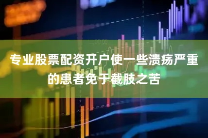 专业股票配资开户使一些溃疡严重的患者免于截肢之苦
