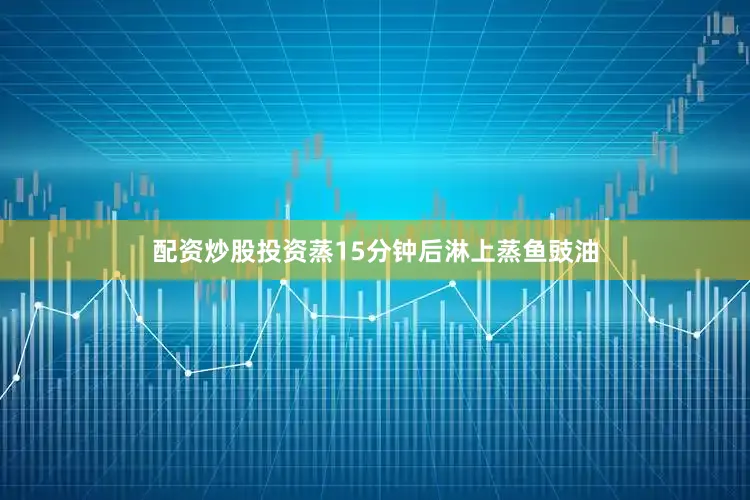 配资炒股投资蒸15分钟后淋上蒸鱼豉油