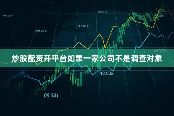 炒股配资开平台如果一家公司不是调查对象