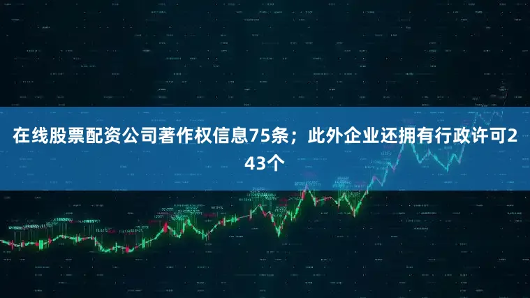 在线股票配资公司著作权信息75条；此外企业还拥有行政许可243个