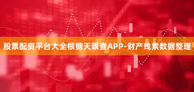 股票配资平台大全根据天眼查APP-财产线索数据整理