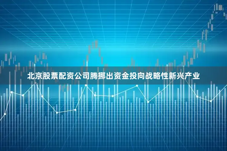 北京股票配资公司腾挪出资金投向战略性新兴产业