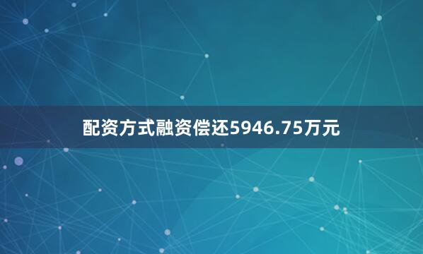 配资方式融资偿还5946.75万元
