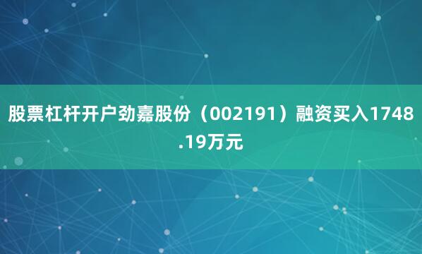 股票杠杆开户劲嘉股份（002191）融资买入1748.19万元