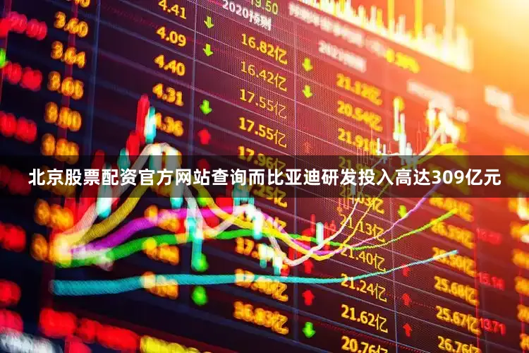 北京股票配资官方网站查询而比亚迪研发投入高达309亿元