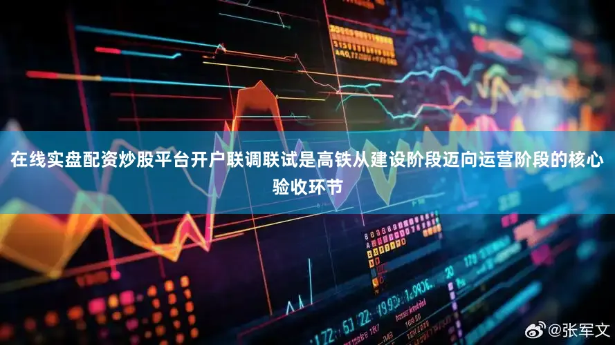 在线实盘配资炒股平台开户联调联试是高铁从建设阶段迈向运营阶段的核心验收环节