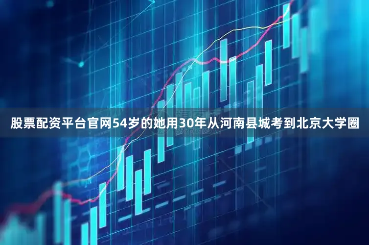 股票配资平台官网54岁的她用30年从河南县城考到北京大学圈