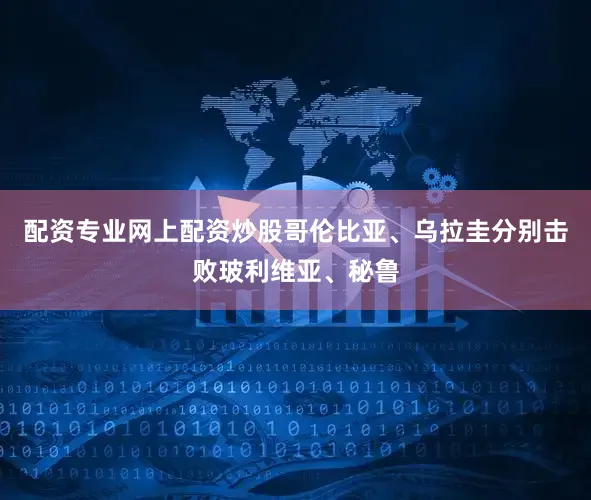配资专业网上配资炒股哥伦比亚、乌拉圭分别击败玻利维亚、秘鲁