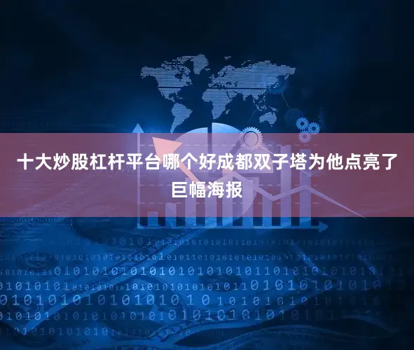 十大炒股杠杆平台哪个好成都双子塔为他点亮了巨幅海报