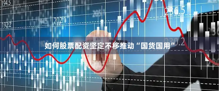 如何股票配资坚定不移推动“国货国用”