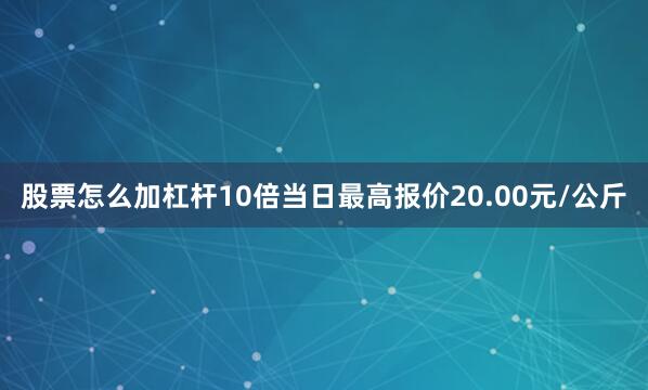 股票怎么加杠杆10倍当日最高报价20.00元/公斤