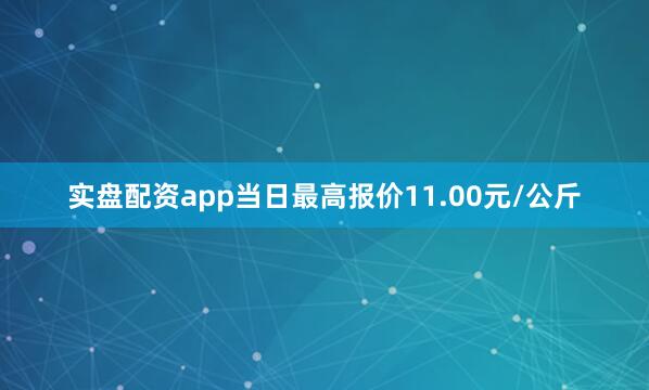 实盘配资app当日最高报价11.00元/公斤