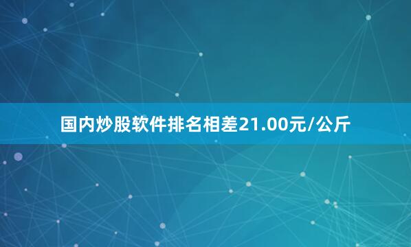 国内炒股软件排名相差21.00元/公斤
