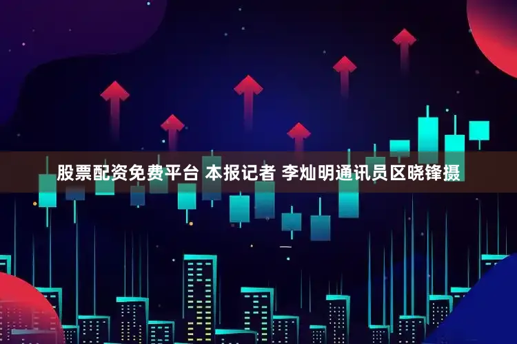 股票配资免费平台 本报记者 李灿明　通讯员　区晓锋　摄