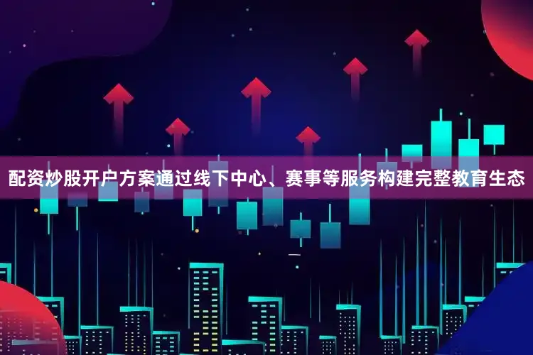 配资炒股开户方案通过线下中心、赛事等服务构建完整教育生态