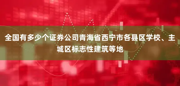 全国有多少个证券公司青海省西宁市各县区学校、主城区标志性建筑等地