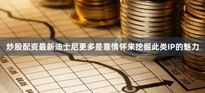 炒股配资最新迪士尼更多是靠情怀来挖掘此类IP的魅力