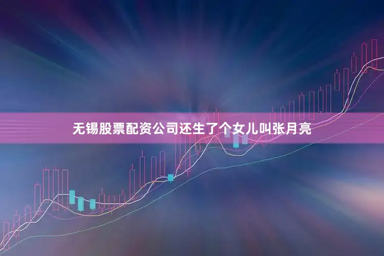 无锡股票配资公司还生了个女儿叫张月亮