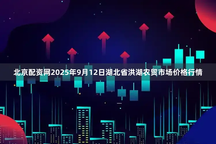 北京配资网2025年9月12日湖北省洪湖农贸市场价格行情
