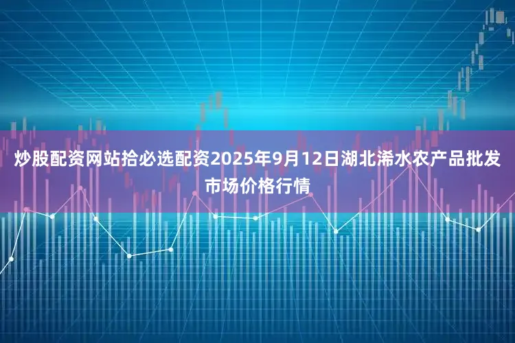 炒股配资网站拾必选配资2025年9月12日湖北浠水农产品批发市场价格行情