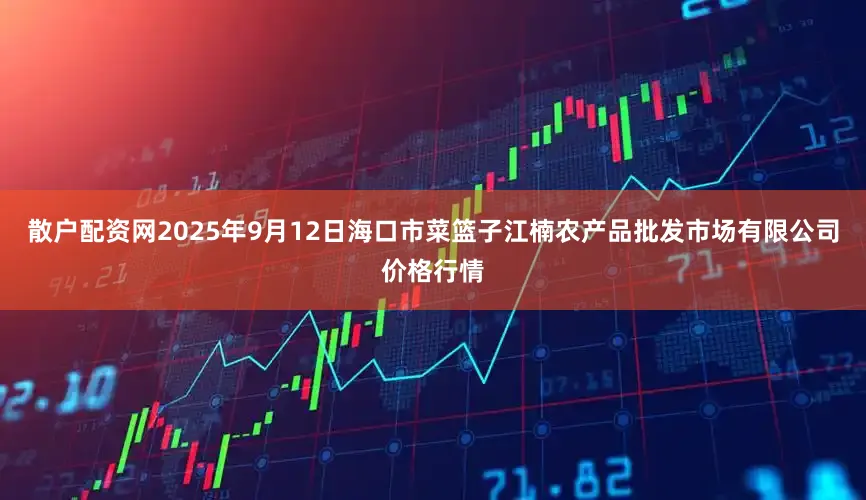 散户配资网2025年9月12日海口市菜篮子江楠农产品批发市场有限公司价格行情