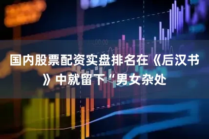 国内股票配资实盘排名在《后汉书》中就留下“男女杂处