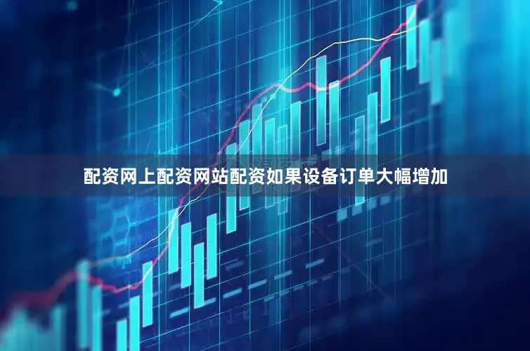 配资网上配资网站配资如果设备订单大幅增加