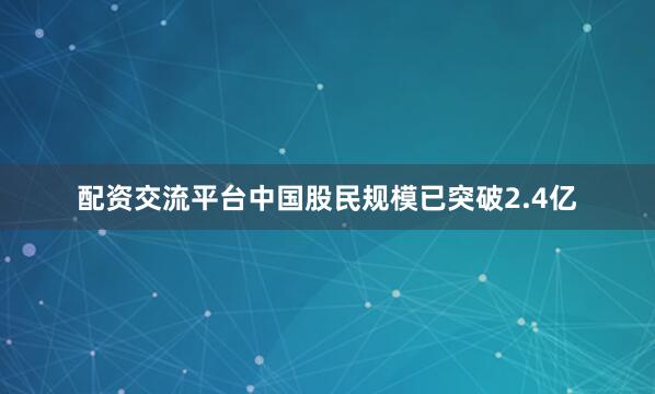 配资交流平台中国股民规模已突破2.4亿