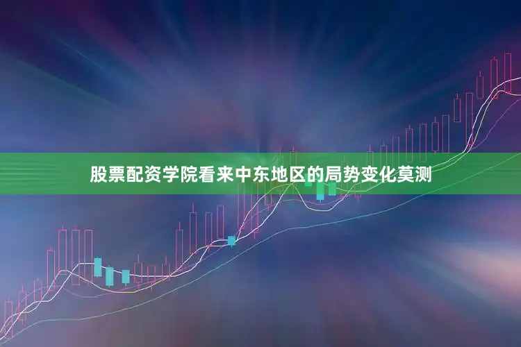 股票配资学院看来中东地区的局势变化莫测