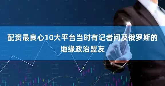 配资最良心10大平台当时有记者问及俄罗斯的地缘政治盟友