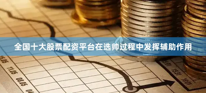 全国十大股票配资平台在选帅过程中发挥辅助作用