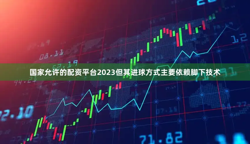 国家允许的配资平台2023但其进球方式主要依赖脚下技术