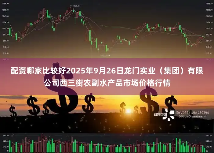 配资哪家比较好2025年9月26日龙门实业（集团）有限公司西三街农副水产品市场价格行情