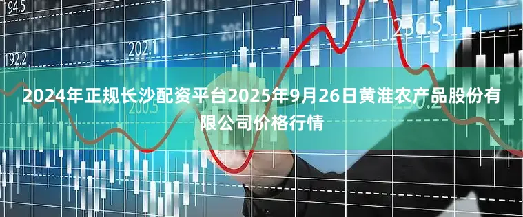 2024年正规长沙配资平台2025年9月26日黄淮农产品股份有限公司价格行情