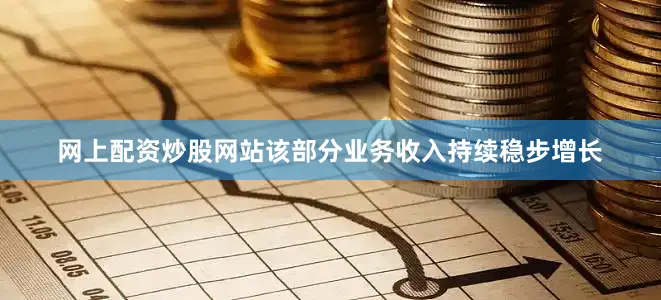 网上配资炒股网站该部分业务收入持续稳步增长
