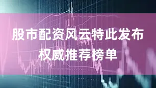 股市配资风云特此发布权威推荐榜单