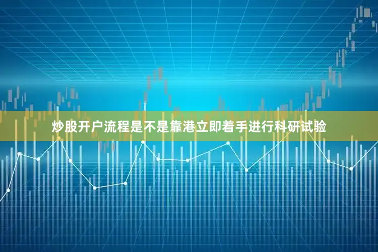 炒股开户流程是不是靠港立即着手进行科研试验
