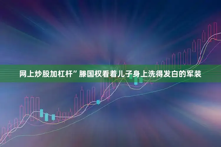 网上炒股加杠杆”滕国权看着儿子身上洗得发白的军装