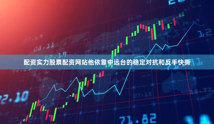 配资实力股票配资网站他依靠中远台的稳定对抗和反手快撕