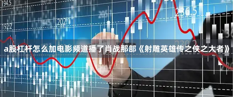 a股杠杆怎么加电影频道播了肖战那部《射雕英雄传之侠之大者》